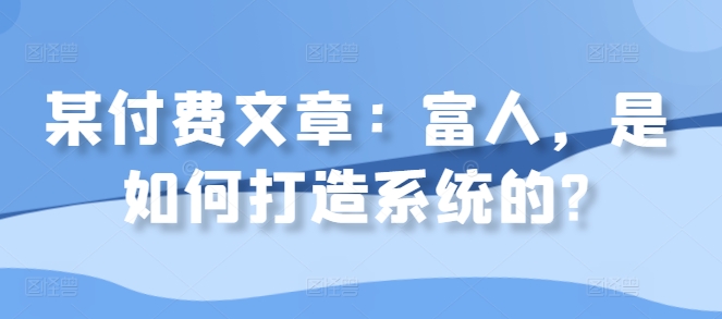 某付费文章：富人，是如何打造系统的?-木白网创