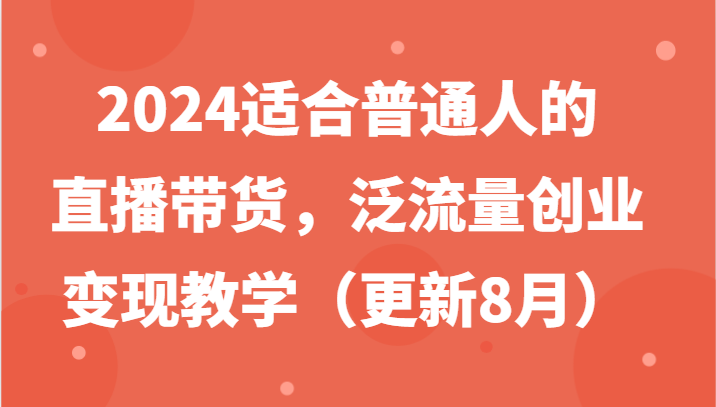 2024适合普通人的直播带货，泛流量创业变现教学(更新8月)-木白网创