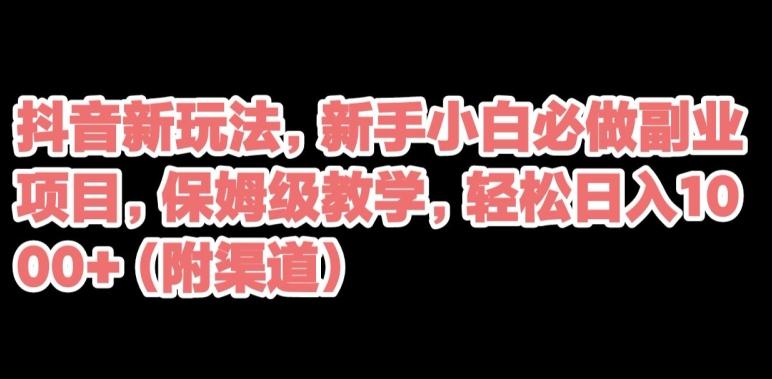 抖音新玩法，新手小白必做副业项目，保姆级教学，轻松日入1000+（附渠道）-木白网创