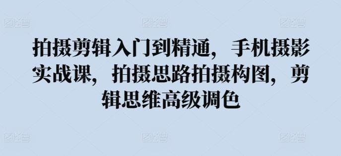 拍摄剪辑入门到精通，​手机摄影实战课，拍摄思路拍摄构图，剪辑思维高级调色-木白网创