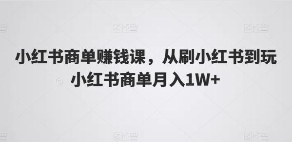 小红书商单赚钱课，从刷小红书到玩小红书商单月入1W+-木白网创