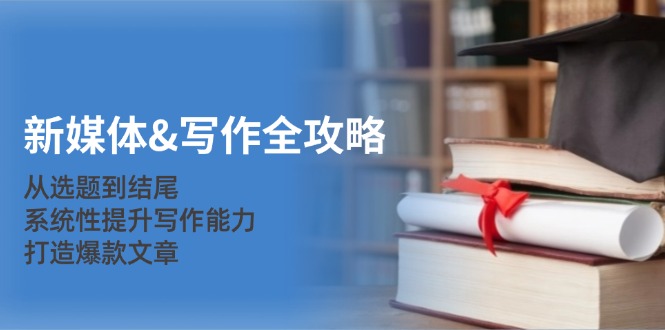 新媒体&写作全攻略：从选题到结尾，系统性提升写作能力，打造爆款文章-木白网创