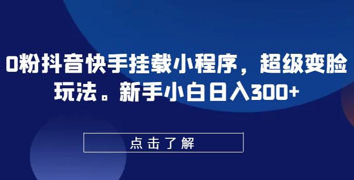 0粉抖音快手挂载小程序，超级变脸玩法，新手小白日入300+【揭秘】-木白网创