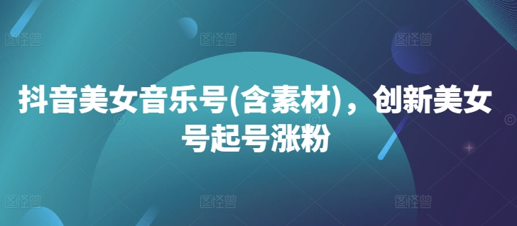抖音美女音乐号(含素材)，创新美女号起号涨粉-木白网创