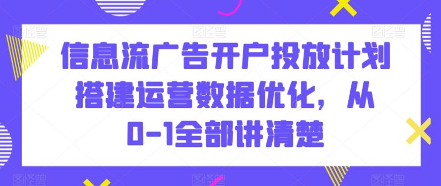 信息流广告开户投放计划搭建运营数据优化，从0-1全部讲清楚-木白网创