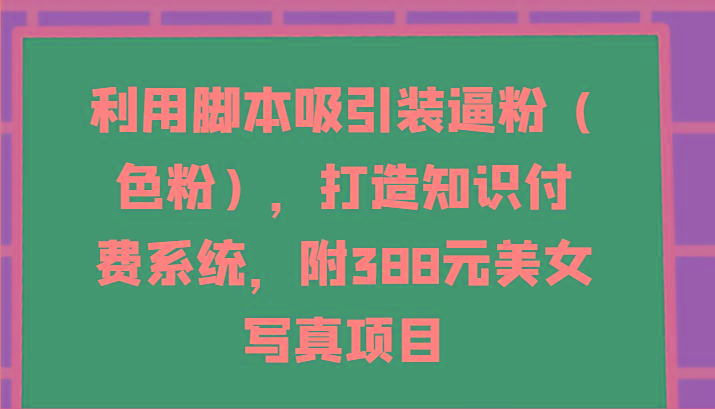 利用脚本吸引装逼粉(色粉)，打造知识付费系统，附388元美女写真项目-木白网创