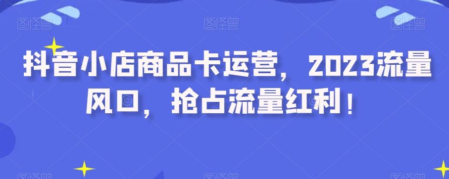 抖音小店商品卡运营，2023流量风口，抢占流量红利！-木白网创