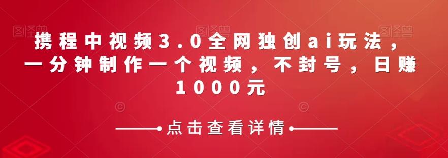 携程中视频3.0全网独创ai玩法，一分钟制作一个视频，不封号，日赚1000元【揭秘】-木白网创