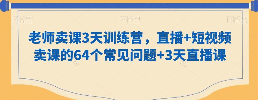 老师卖课3天训练营，直播+短视频卖课的64个常见问题+3天直播课-木白网创
