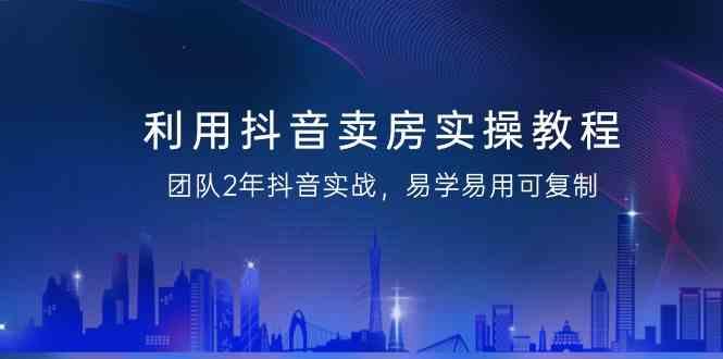 利用抖音卖房实操教程，团队2年抖音实战，易学易用可复制(无水印课程)-木白网创