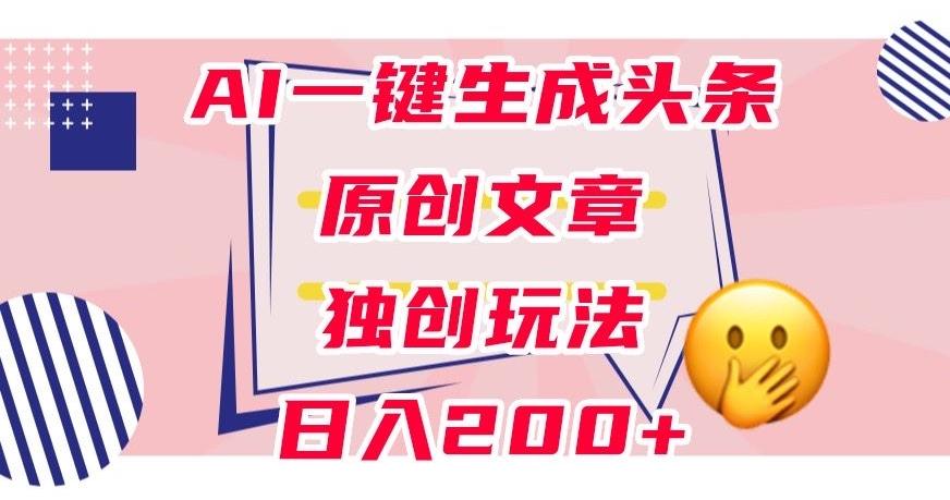 利用AI一键生成头条原创文章，0粉丝即可变现，稳定日入200+【揭秘】-木白网创