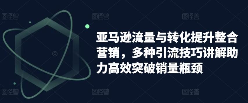 亚马逊流量与转化提升整合营销，多种引流技巧讲解助力高效突破销量瓶颈-木白网创