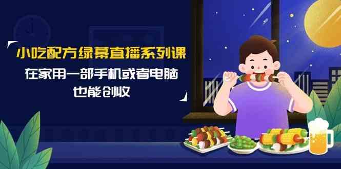 小吃配方绿幕直播系列课，在家用一部手机或者电脑也能创收(14节课)-木白网创