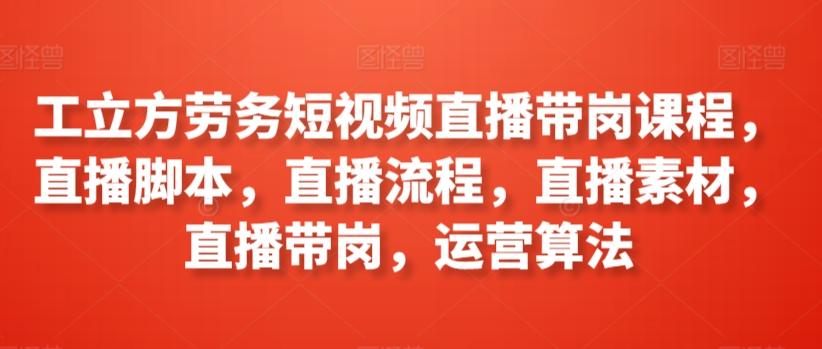 工立方劳务短视频直播带岗课程，直播脚本，直播流程，直播素材，直播带岗，运营算法-木白网创