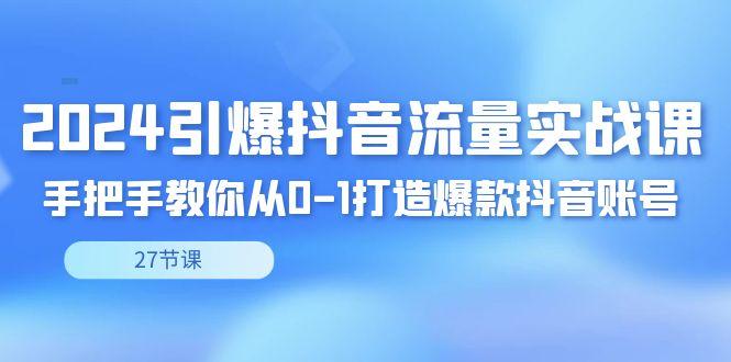 2024引爆·抖音流量实战课，手把手教你从0-1打造爆款抖音账号(27节)-木白网创