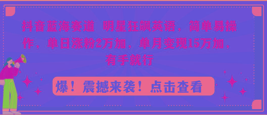 抖音蓝海赛道，明星狂飙英语，简单易操作，单日涨粉2万加，单月变现15万…-木白网创