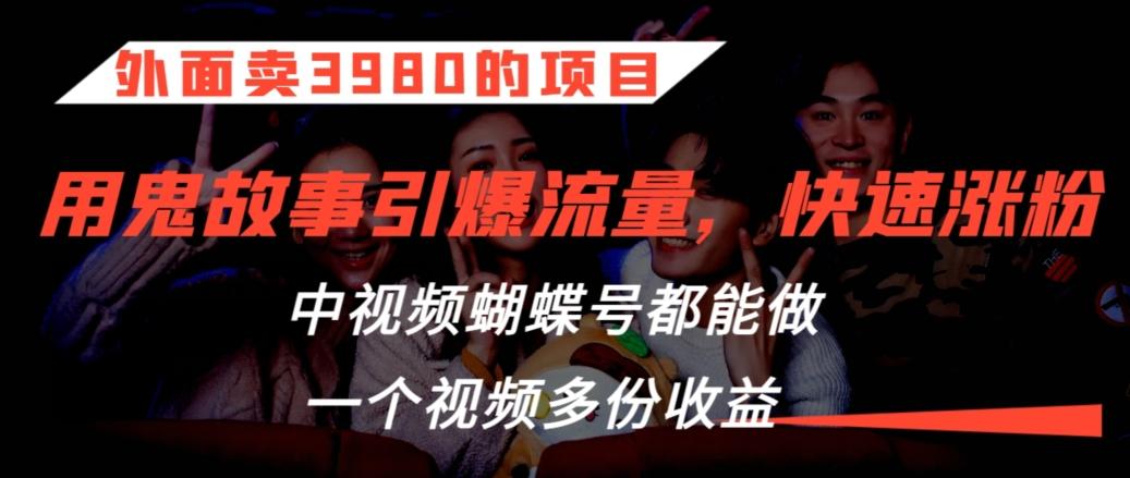 外面卖3980的项目，鬼故事引爆流量打法，中视频、蝴蝶号都能做，一个视频多份收益【揭秘】-木白网创