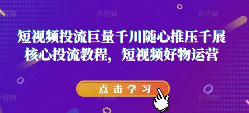 短视频投流巨量千川随心推压千展核心投流教程，短视频好物运营-木白网创