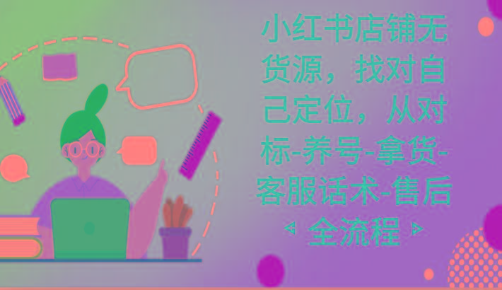 小红书店铺无货源课程，找对自己定位，从对标-养号-拿货-客服话术-售后全流程-木白网创