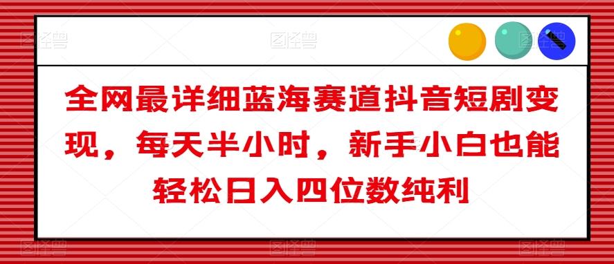 全网最详细蓝海赛道抖音短剧变现，每天半小时，新手小白也能轻松日入四位数纯利【揭秘】-木白网创