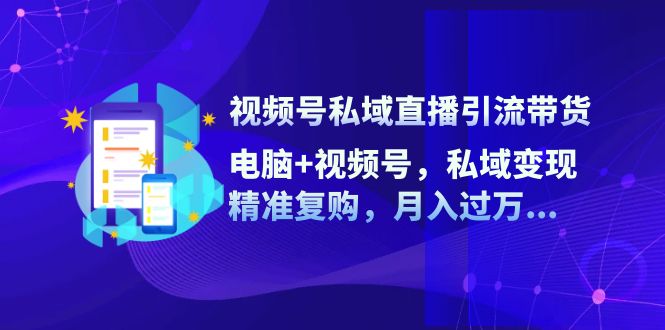 视频号私域直播引流带货：电脑+视频号，私域变现，精准复购，月入过万…-木白网创