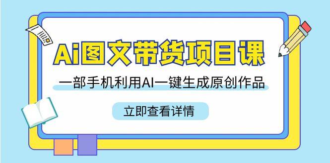 Ai图文带货项目课，一部手机利用AI一键生成原创作品(22节课)-木白网创