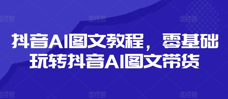抖音AI图文教程，零基础玩转抖音AI图文带货-木白网创
