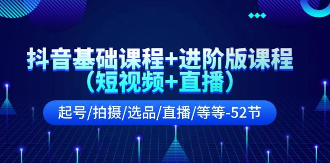 抖音基础课程+进阶版课程(短视频+直播)起号/拍摄/选品/直播/等等(52节)-木白网创