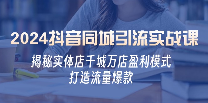 2024抖音同城引流实战课：揭秘实体店千城万店盈利模式，打造流量爆款-木白网创