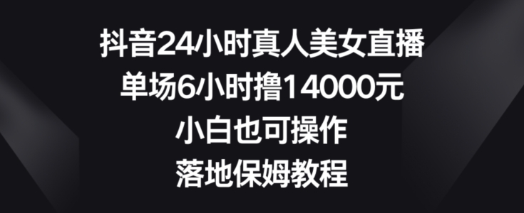 抖音24小时真人美女直播，单场6小时撸14000元，小白也可操作，落地保姆教程【揭秘】-木白网创