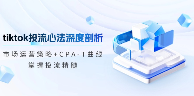 tiktok投流心法深度剖析：市场运营策略+CPA-T曲线，掌握投流精髓-木白网创