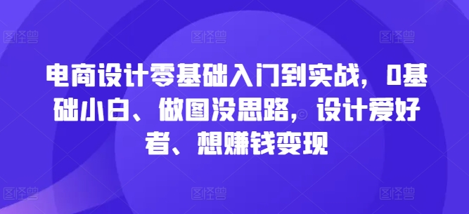 电商设计零基础入门到实战，0基础小白、做图没思路，设计爱好者、想赚钱变现-木白网创