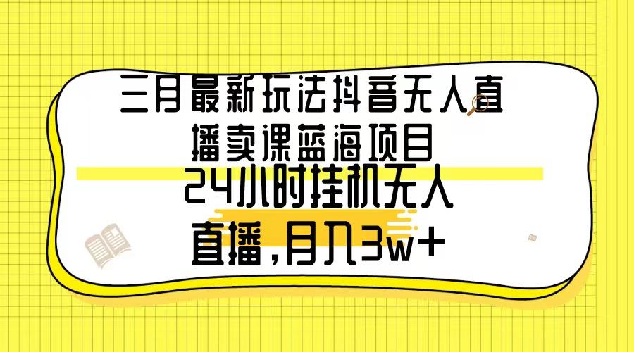 三月最新玩法抖音无人直播卖课蓝海项目，24小时无人直播，月入3w+-木白网创