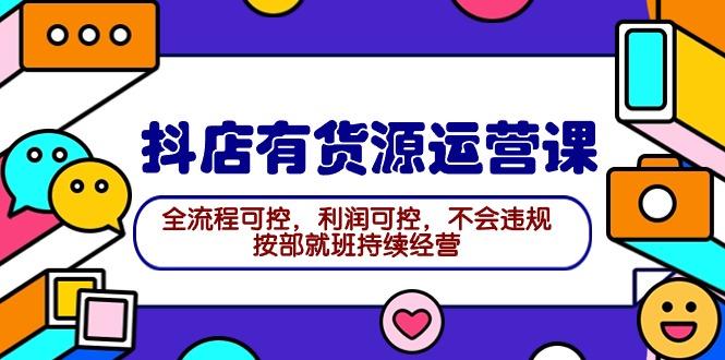 (9702期)2024抖店有货源运营课：全流程可控，利润可控，不会违规，按部就班持续经营-木白网创