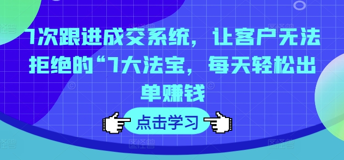 7次跟进成交系统，让客户无法拒绝的“7大法宝，每天轻松出单赚钱-木白网创