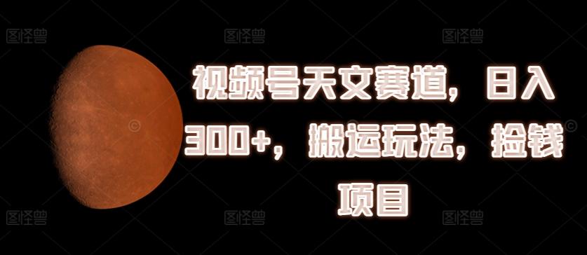 视频号天文赛道，日入300+，搬运玩法，捡钱项目【揭秘】-木白网创