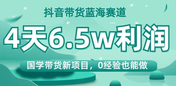抖音带货蓝海赛道，国学带货新项目，0经验也能做，4天6.5w利润【揭秘】-木白网创