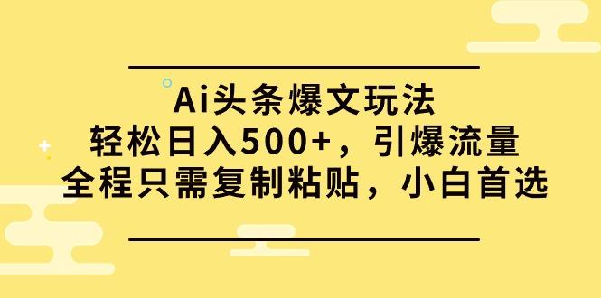(9853期)Ai头条爆文玩法，轻松日入500+，引爆流量全程只需复制粘贴，小白首选-木白网创