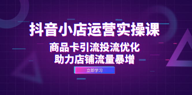 抖音小店运营实操课：商品卡引流投流优化，助力店铺流量暴增-木白网创