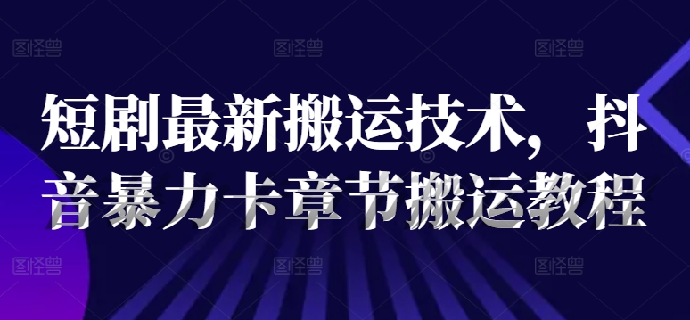 短剧最新搬运技术，抖音暴力卡章节搬运教程-木白网创