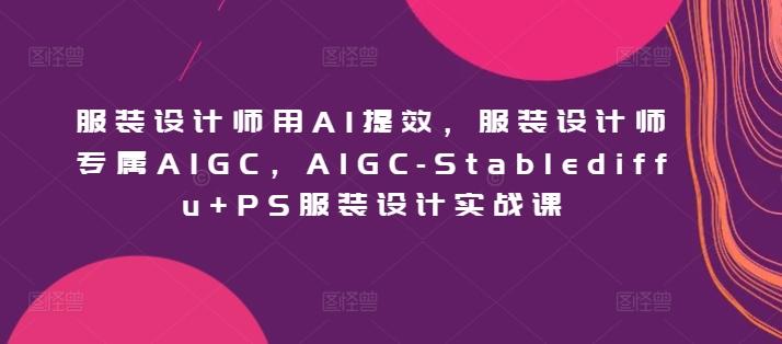 服装设计师用AI提效，服装设计师专属AIGC，AIGC-Stablediffu+PS服装设计实战课-木白网创