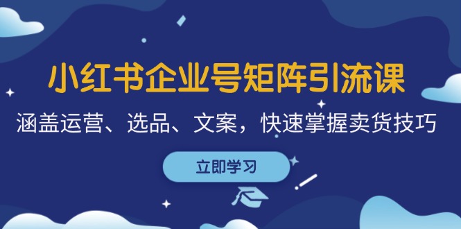小红书企业号矩阵引流课，涵盖运营、选品、文案，快速掌握卖货技巧-木白网创