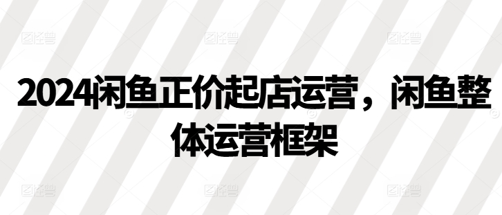 2024闲鱼正价起店运营，闲鱼整体运营框架-木白网创