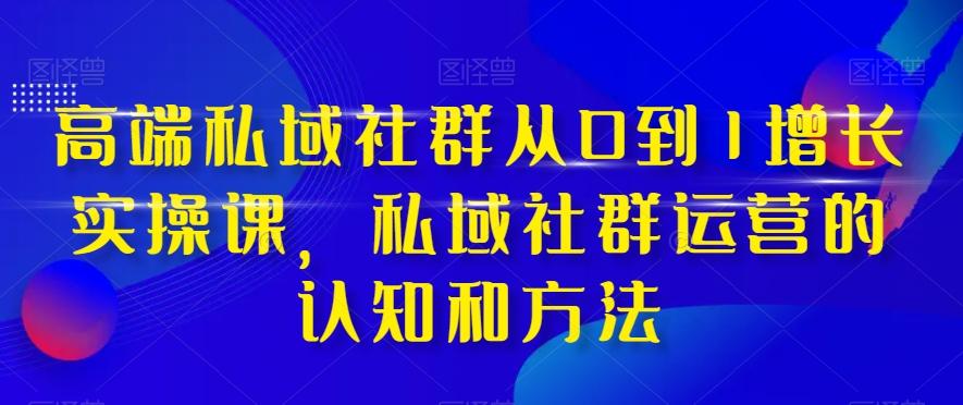高端私域社群从0到1增长实操课，私域社群运营的认知和方法-木白网创