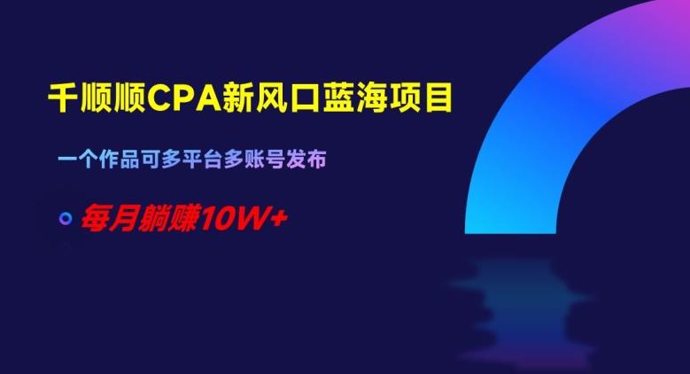 千顺顺CPA新风口蓝海项目，一个作品可多平台多账号发布，每月躺赚10W+【揭秘】-木白网创