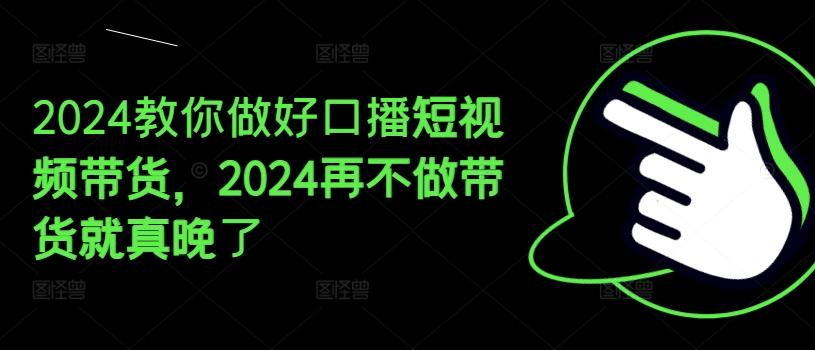 2024教你做好口播短视频带货，2024再不做带货就真晚了-木白网创