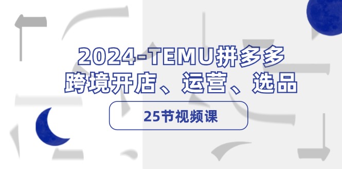 2024-TEMU拼多多·跨境开店、运营、选品(25节视频课-木白网创