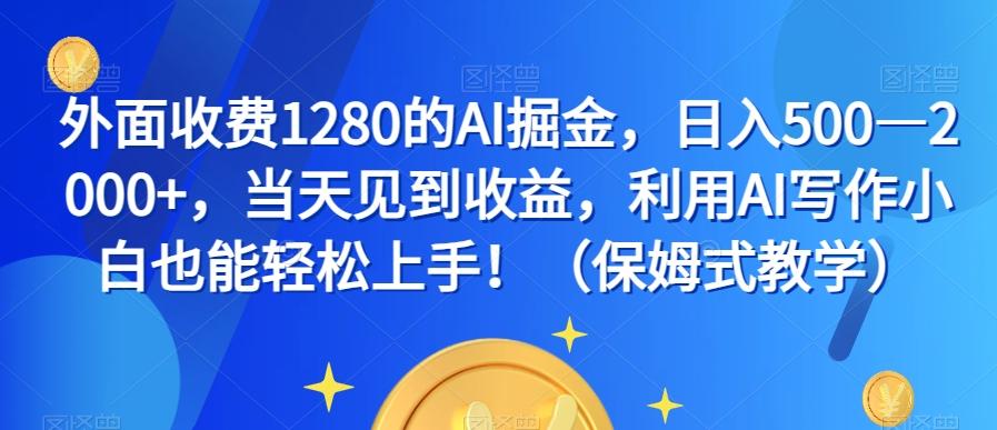 外面收费1280的AI掘金，日入500—2000+，当天见到收益，利用AI写作小白也能轻松上手！（保姆式教学）-木白网创