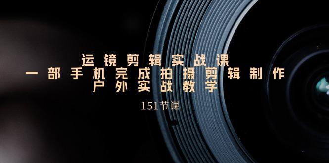 运镜剪辑实战课，一部手机完成拍摄剪辑制作，户外实战教学(151节课-木白网创