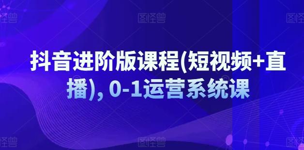 抖音进阶版课程(短视频+直播), 0-1运营系统课-木白网创